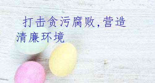 打击贪污腐败,营造清廉环境