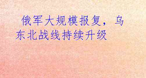 俄军大规模报复,乌东北战线持续升级