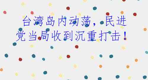  台湾岛内动荡，民进党当局收到沉重打击！ 