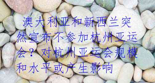 澳大利亚和新西兰突然宣布不参加杭州亚运会?对杭州亚运会规模和水平或产生影响