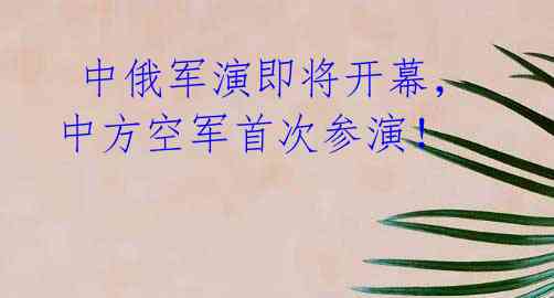 中俄军演即将开幕,中方空军首次参演!