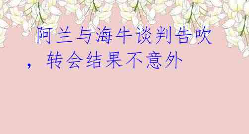 阿兰与海牛谈判告吹,转会结果不意外