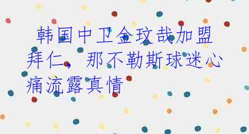  韩国中卫金玟哉加盟拜仁，那不勒斯球迷心痛流露真情 