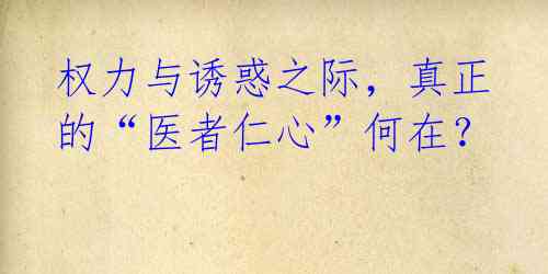 权力与诱惑之际,真正的“医者仁心”何在?