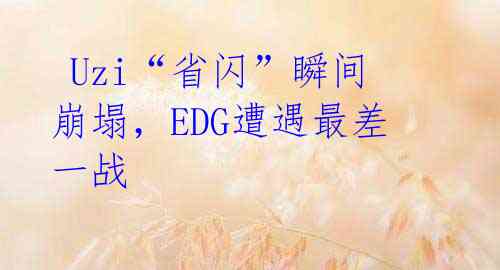 Uzi“省闪”瞬间崩塌,EDG遭遇最差一战