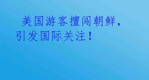  美国游客擅闯朝鲜，引发国际关注！ 