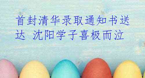 首封清华录取通知书送达 沈阳学子喜极而泣