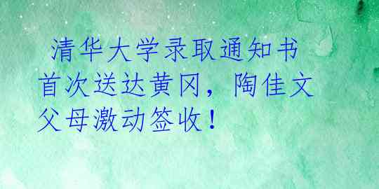 清华大学录取通知书首次送达黄冈,陶佳文父母激动签收!