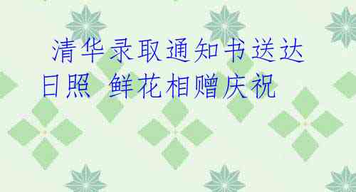 清华录取通知书送达日照 鲜花相赠庆祝