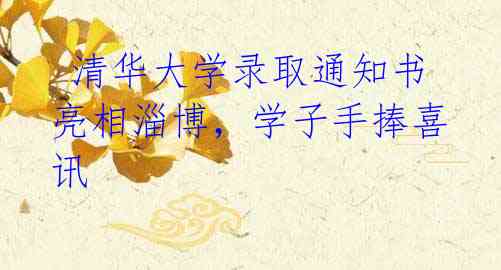 清华大学录取通知书亮相淄博,学子手捧喜讯