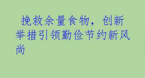 挽救余量食物,创新举措引领勤俭节约新风尚