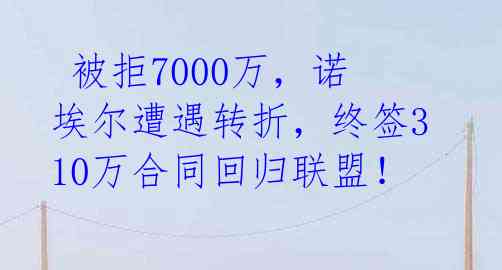  被拒7000万，诺埃尔遭遇转折，终签310万合同回归联盟！ 