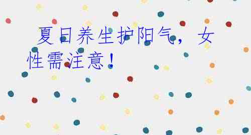 夏日养生护阳气,女性需注意!