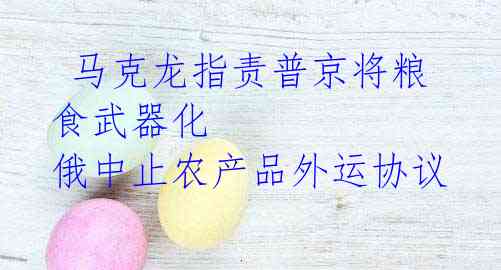 马克龙指责普京将粮食武器化 俄中止农产品外运协议