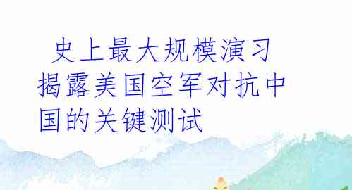 史上最大规模演习揭露美国空军对抗中国的关键测试