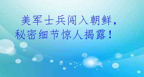 美军士兵闯入朝鲜,秘密细节惊人揭露!