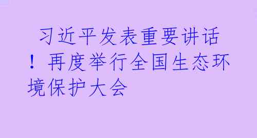  习近平发表重要讲话！再度举行全国生态环境保护大会 