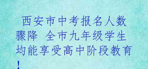西安市中考报名人数骤降 全市九年级学生均能享受高中阶段教育!