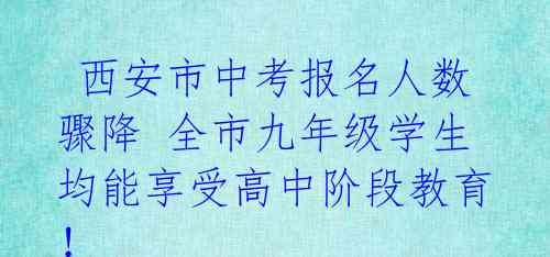  西安市中考报名人数骤降 全市九年级学生均能享受高中阶段教育！ 