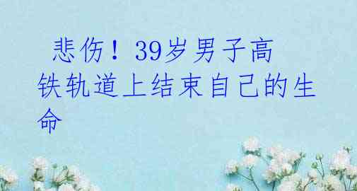 悲伤!39岁男子高铁轨道上结束自己的生命