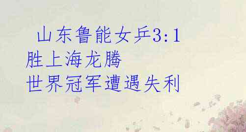 山东鲁能女乒3:1胜上海龙腾 世界冠军遭遇失利