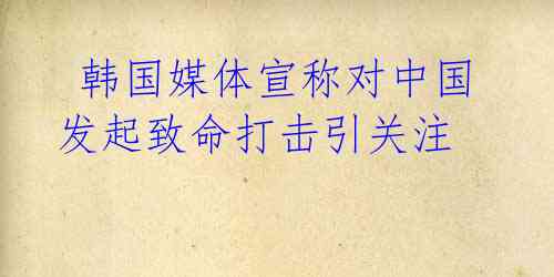 韩国媒体宣称对中国发起致命打击引关注
