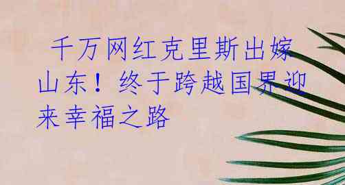 千万网红克里斯出嫁山东!终于跨越国界迎来幸福之路