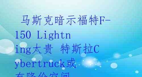 马斯克暗示福特F-150 Lightning太贵 特斯拉Cybertruck或有降价空间