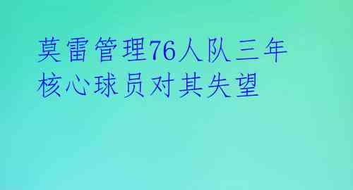 莫雷管理76人队三年 核心球员对其失望