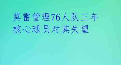 莫雷管理76人队三年 核心球员对其失望 