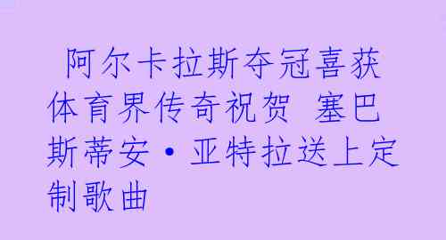 阿尔卡拉斯夺冠喜获体育界传奇祝贺 塞巴斯蒂安·亚特拉送上定制歌曲
