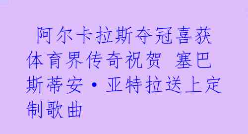  阿尔卡拉斯夺冠喜获体育界传奇祝贺 塞巴斯蒂安·亚特拉送上定制歌曲 