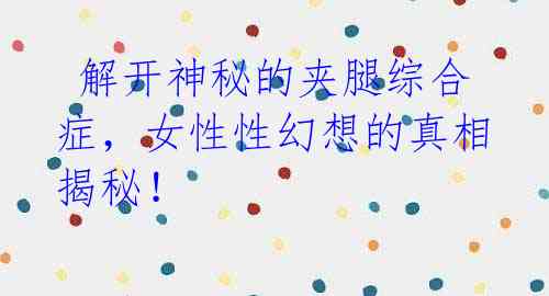 解开神秘的夹腿综合症,女性性幻想的真相揭秘!