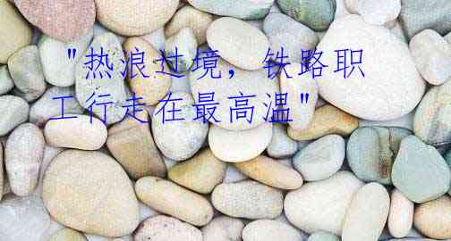 "热浪过境,铁路职工行走在最高温"