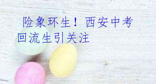 险象环生!西安中考回流生引关注