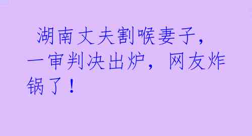  湖南丈夫割喉妻子，一审判决出炉，网友炸锅了！ 