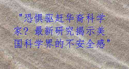 "恐惧驱赶华裔科学家? 最新研究揭示美国科学界的不安全感"