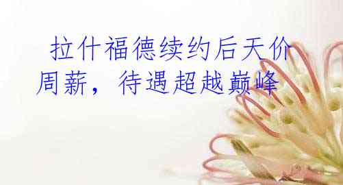 拉什福德续约后天价周薪,待遇超越巅峰