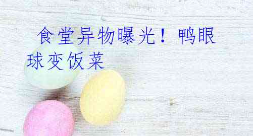 食堂异物曝光!鸭眼球变饭菜