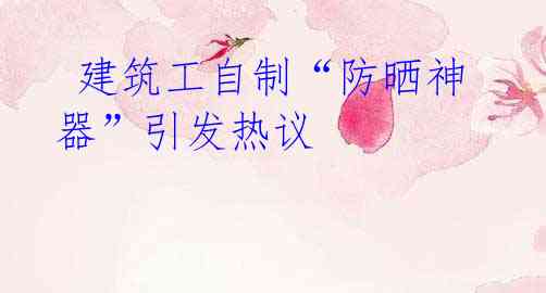 建筑工自制“防晒神器”引发热议