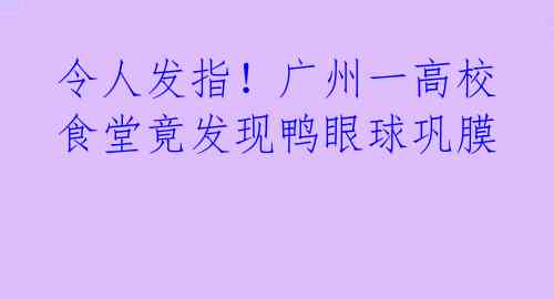 令人发指！广州一高校食堂竟发现鸭眼球巩膜 