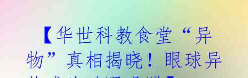 【华世科教食堂“异物”真相揭晓!眼球异物或为鸭眼巩膜】