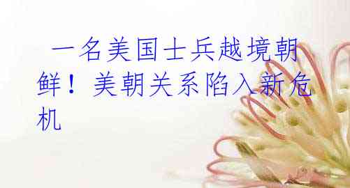 一名美国士兵越境朝鲜!美朝关系陷入新危机
