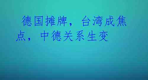 德国摊牌,台湾成焦点,中德关系生变