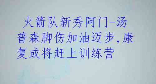 火箭队新秀阿门-汤普森脚伤加油迈步,康复或将赶上训练营