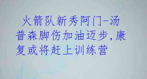  火箭队新秀阿门-汤普森脚伤加油迈步,康复或将赶上训练营 