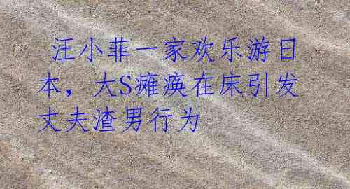 汪小菲一家欢乐游日本,大S瘫痪在床引发丈夫渣男行为