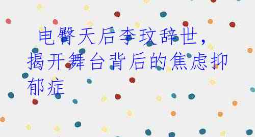 电臀天后李玟辞世,揭开舞台背后的焦虑抑郁症