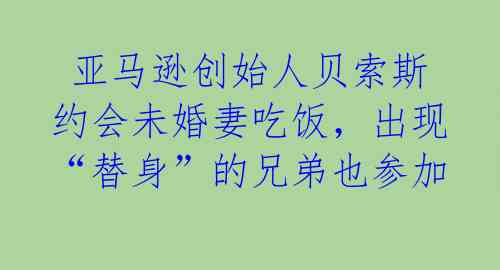 亚马逊创始人贝索斯约会未婚妻吃饭,出现“替身”的兄弟也参加