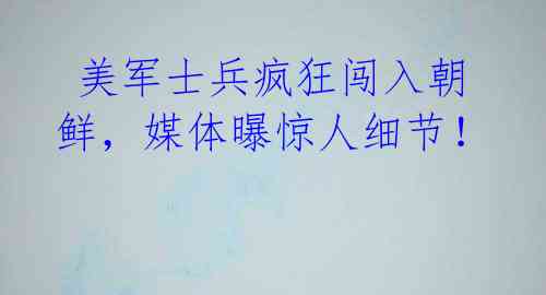 美军士兵疯狂闯入朝鲜,媒体曝惊人细节!